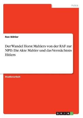 Der Wandel Horst Mahlers Von Der RAF Zur NPD. Die Akte Mahler Und Das Vermächtnis Hitlers