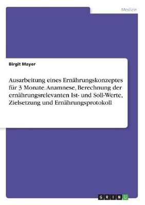 Ausarbeitung Eines Ernährungskonzeptes Für 3 Monate. Anamnese, Berechnung Der Ernährungsrelevanten Ist- Und Soll-Werte, Zielsetzung Und ...