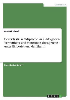Deutsch Als Fremdsprache Im Kindergarten. Vermittlung Und Motivation Der Sprache Unter Einbeziehung Der Eltern