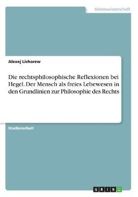 Rechtsphilosophische Reflexionen bei Hegel. Der Mensch als freies Lebewesen in den Grundlinien zur Philosophie des Rechts