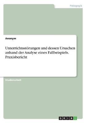 Unterrichtsstoerungen und dessen Ursachen anhand der Analyse eines Fallbeispiels. Praxisbericht