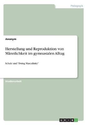 Herstellung und Reproduktion von Männlichkeit im gymnasialen Alltag