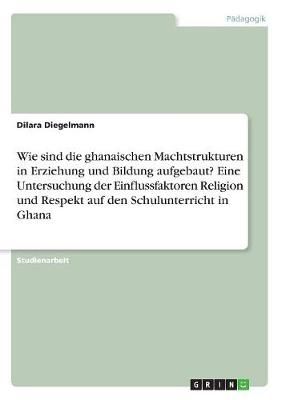 Wie sind die ghanaischen Machtstrukturen in Erziehung und Bildung aufgebaut? Eine Untersuchung der Einflussfaktoren Religion und Respekt auf den ...