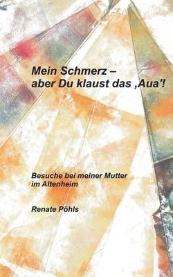 Mein Schmerz - aber Du klaust das 'Aua'!:Besuche bei meiner Mutter im Altenheim
