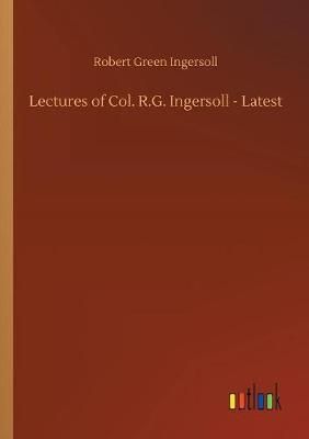 Lectures of Col. R.G. Ingersoll - Latest By Robert Green Ingersoll