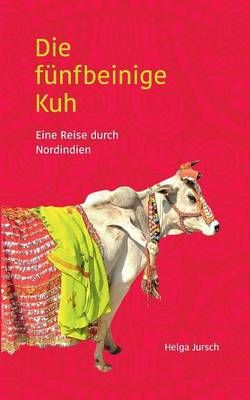 Die fünfbeinige Kuh:Eine Reise durch Nordindien By Jursch, Helga