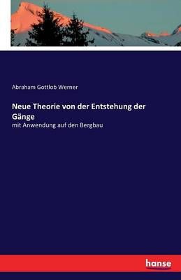 Neue Theorie von der Entstehung der Gange By Abraham Gottlob Werner