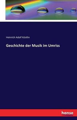 Geschichte der Musik im Umriss By Heinrich Adolf Koestlin (Paperback)