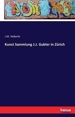 Kunst Sammlung J.J. Gubler in Zurich By J M Heberle 9783741169731