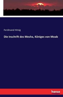 Die Inschrift des Mesha, Koeniges von Moab By Ferdinand Hitzig