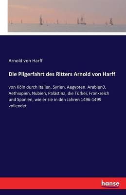 Die Pilgerfahrt des Ritters Arnold von Harff:von Köln durch Italien, Syrien, Aegypten, Arabien0, Aethiopien, Nubien, Palästina, die Türkei, ...