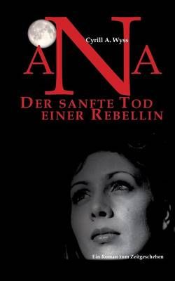 Ana. Der sanfte Tod einer Rebellin By Cyrill a Wyss 9783743101531