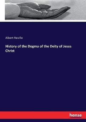 History of the Dogma of the Deity of Jesus Christ By Reville, Albert