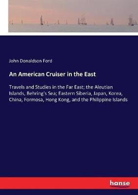 An American Cruiser in the East :Travels and Studies in the Far East; the Aleutian Islands, Behring's Sea; Eastern Siberia, Japan, Korea, China, ...