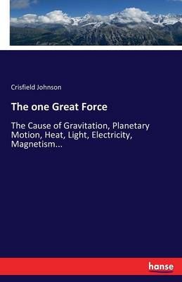 The one Great Force:The Cause of Gravitation, Planetary Motion, Heat, Light, Electricity, Magnetism...