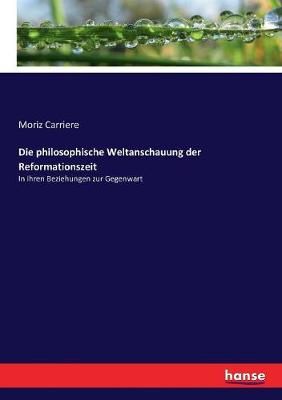 Die philosophische Weltanschauung der Reformationszeit :In ihren Beziehungen zur Gegenwart