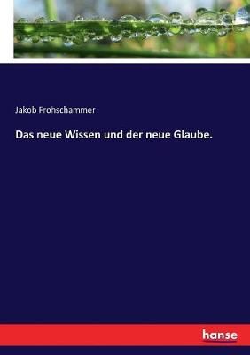 Das neue Wissen und der neue Glaube. By Jakob Frohschammer (Paperback)