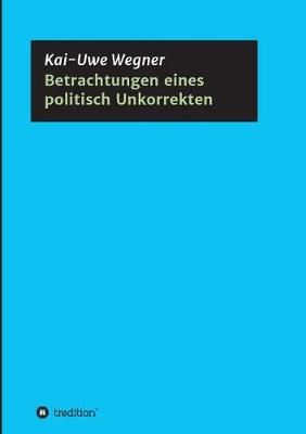 Betrachtungen Eines Politisch Unkorrekten By Kai-Uwe Wegner