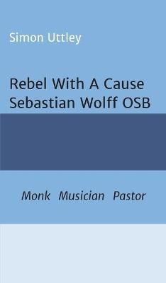 Rebel With A Cause - Sebastian Wolff OSB By Uttley 9783743998827