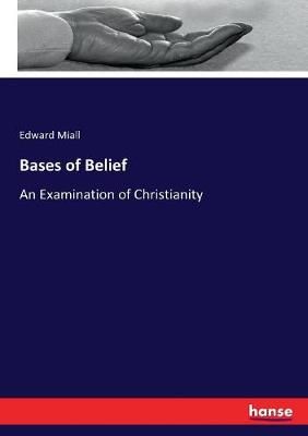 Bases of Belief:An Examination of Christianity By Miall, Edward