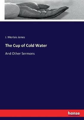 The Cup of Cold Water:And Other Sermons By Jones, J. Morlais