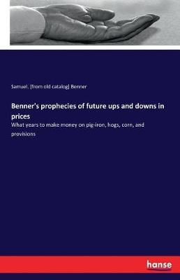 Benner's prophecies of future ups and downs in prices:What years to make money on pig-iron, hogs, corn, and provisions