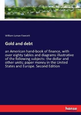 Gold and debt:an American hand-book of finance, with over eighty tables and diagrams illustrative of the following subjects: the dollar and ...