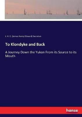 To Klondyke and Back:A Journey Down the Yukon From its Source to its Mouth