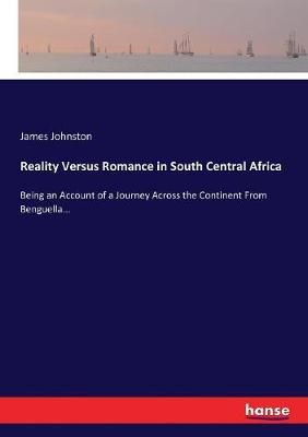 Reality Versus Romance in South Central Africa:Being an Account of a Journey Across the Continent From Benguella...