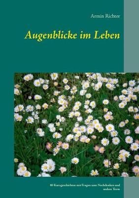 Augenblicke im Leben:40 Kurzgeschichten mit Fragen zum Nachdenken und andere Texte