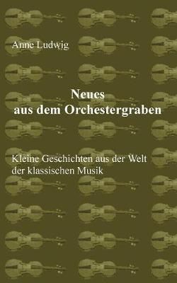 Neues aus dem Orchestergraben:Kleine Geschichten aus der Welt der Klassischen Musik