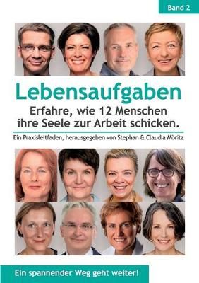 Lebensaufgaben - Erfahre, wie 12 Menschen ihre Seele zur Arbeit schicken.:Ein Praxisleitfaden, herausgegeben von Stephan & Claudia Möritz