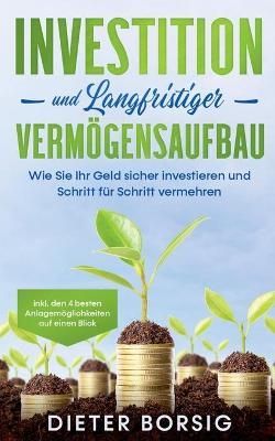 Investition und langfristiger Vermögensaufbau: Wie Sie Ihr Geld sicher investieren und Schritt für Schritt vermehren - inkl. den 4 besten ...