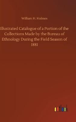 Illustrated Catalogue of a Portion of the Collections Made by the Bureau of Ethnology During the Field Season of 1881