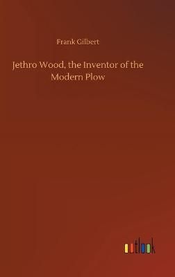 Jethro Wood, the Inventor of the Modern Plow By Frank Gilbert