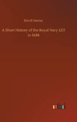 A Short History of the Royal Navy 1217 to 1688 By Hannay, David