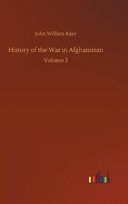 History of the War in Afghanistan:Volume 3 By Kaye, John William