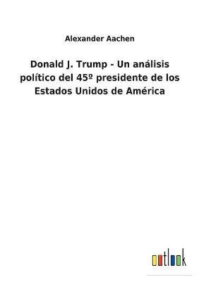 Donald J. Trump - Un análisis político del 45° presidente de los Estados Unidos de América