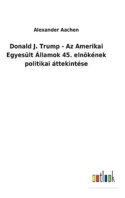 Donald J. Trump - Az Amerikai Egyesült Államok 45. elnökének politikai áttekintése