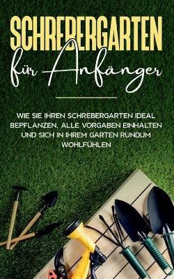 Schrebergarten für Anfänger: Wie Sie Ihren Schrebergarten ideal bepflanzen, alle Vorgaben einhalten und sich in Ihrem Garten rundum wohlfühlen
