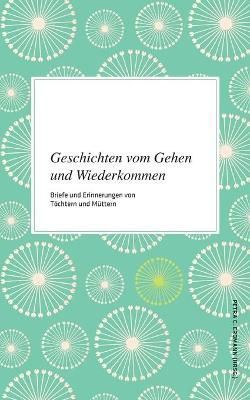 Geschichten vom Gehen und Wiederkommen:Briefe und Erinnerungen von Töchtern und Müttern