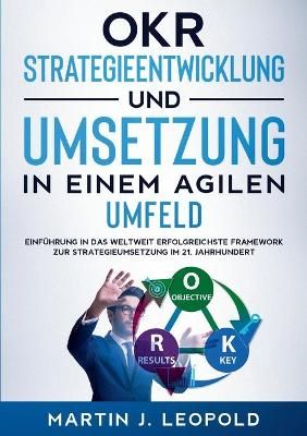 OKR - Strategieentwicklung und Umsetzung in einem agilen Umfeld:Einführung in das weltweit erfolgreichste Framework zur Strategieumsetzung im ...