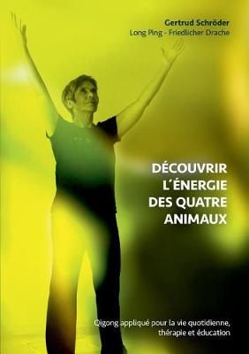 Découvrez l'énergie des quatre animaux:Qigong appliqué dans la vie quotidienne, thérapie et entraînement