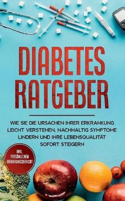 Diabetes Ratgeber: Wie Sie die Ursachen Ihrer Erkrankung leicht verstehen, nachhaltig Symptome lindern und Ihre Lebensqualität sofort steigern ...