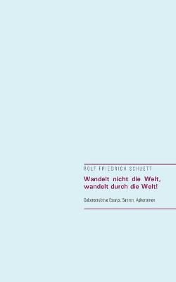 Wandelt nicht die Welt, wandelt durch die Welt!:Dekonstruktive Essays, Satiren, Aphorismen