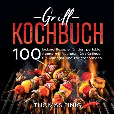 Grill Kochbuch:100 leckere Rezepte für den perfekten Abend mit Freunden. Das Grillbuch für Anfänger und Fortgeschrittene.