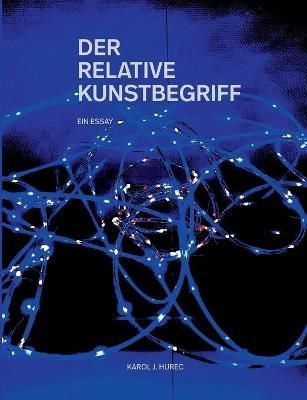 Der Relative Kunstbegriff:Über die Möglichkeit oder Unmöglichkeit einer Definition von Kunst