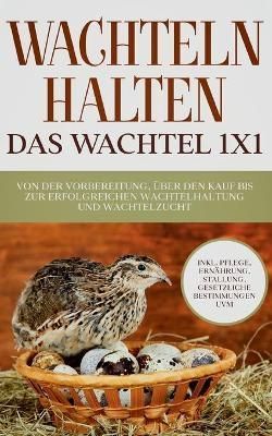 Wachteln halten - Das Wachtel 1x1:Von der Vorbereitung, über den Kauf bis zur erfolgreichen Wachtelhaltung und Wachtelzucht - inkl. Pflege, ...