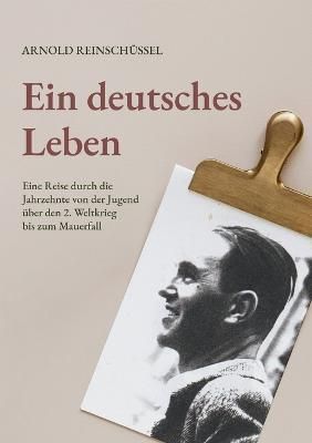 Ein deutsches Leben - Eine Reise durch die Jahrzehnte von der Jugend, uber den 2. Weltkrieg bis zum Mauerfall