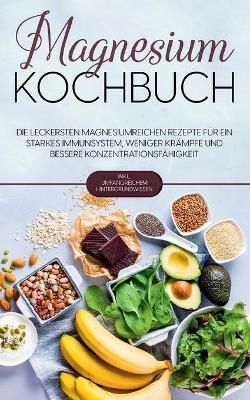 Magnesium Kochbuch: Die leckersten magnesiumreichen Rezepte für ein starkes Immunsystem, weniger Krämpfe und bessere Konzentrationsfähigkeit ...